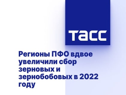 Регионы ПФО вдвое увеличили сбор зерновых и зернобобовых в 2022 году