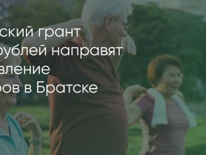 Президентский грант в 722 тысячи рублей направят на оздоровление пенсионеров в Братске
