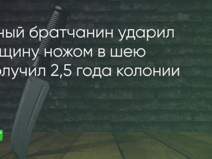 Пьяный братчанин ударил женщину ножом в шею и получил 2,5 года колонии
