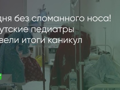 Ни дня без сломанного носа! Иркутские педиатры подвели итоги каникул
