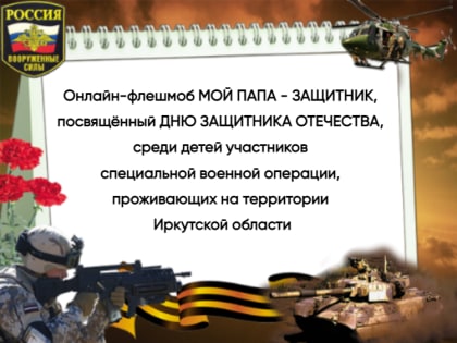 Онлайн-флешмоб МОЙ ПАПА - ЗАЩИТНИК,  посвящённый ДНЮ ЗАЩИТНИКА ОТЕЧЕСТВА,  среди детей участников  специальной военной операции,  проживающих на территории  Иркутской области