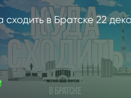 Куда сходить в Братске 22 декабря