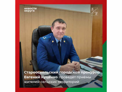 Старооскольский городской прокурор Евгений Викторович Куценко проведёт приёмы жителей сельских территорий округа