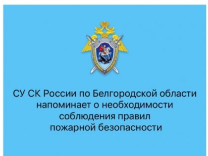 СУ СК России по Белгородской области напоминает о необходимости соблюдения правил пожарной безопасности