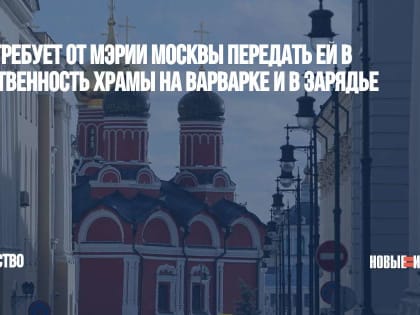 РПЦ требует от мэрии Москвы передать ей в собственность храмы на Варварке и в Зарядье