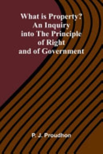 What is Property? An Inquiry into the Principle of Right and of Government by P.-J. (Pierre-Joseph) Proudhon — book cover
