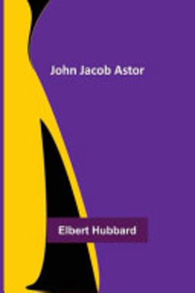 John Jacob Astor by Elbert Hubbard — book cover