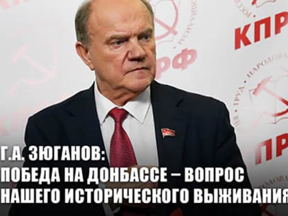 Г.А. Зюганов: Победа на Донбассе – вопрос нашего исторического выживания!