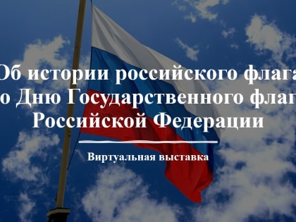 Виртуальная выставка «Об истории российского флага ко Дню Государственного флага Российской Федерации»