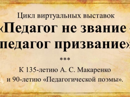 Цикл виртуальных выставок «Педагог не звание – педагог призвание». К 135-летию А. С. Макаренко и 90-летию «Педагогической поэмы.