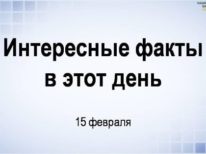 Интересные факты в этот день — 15 февраля