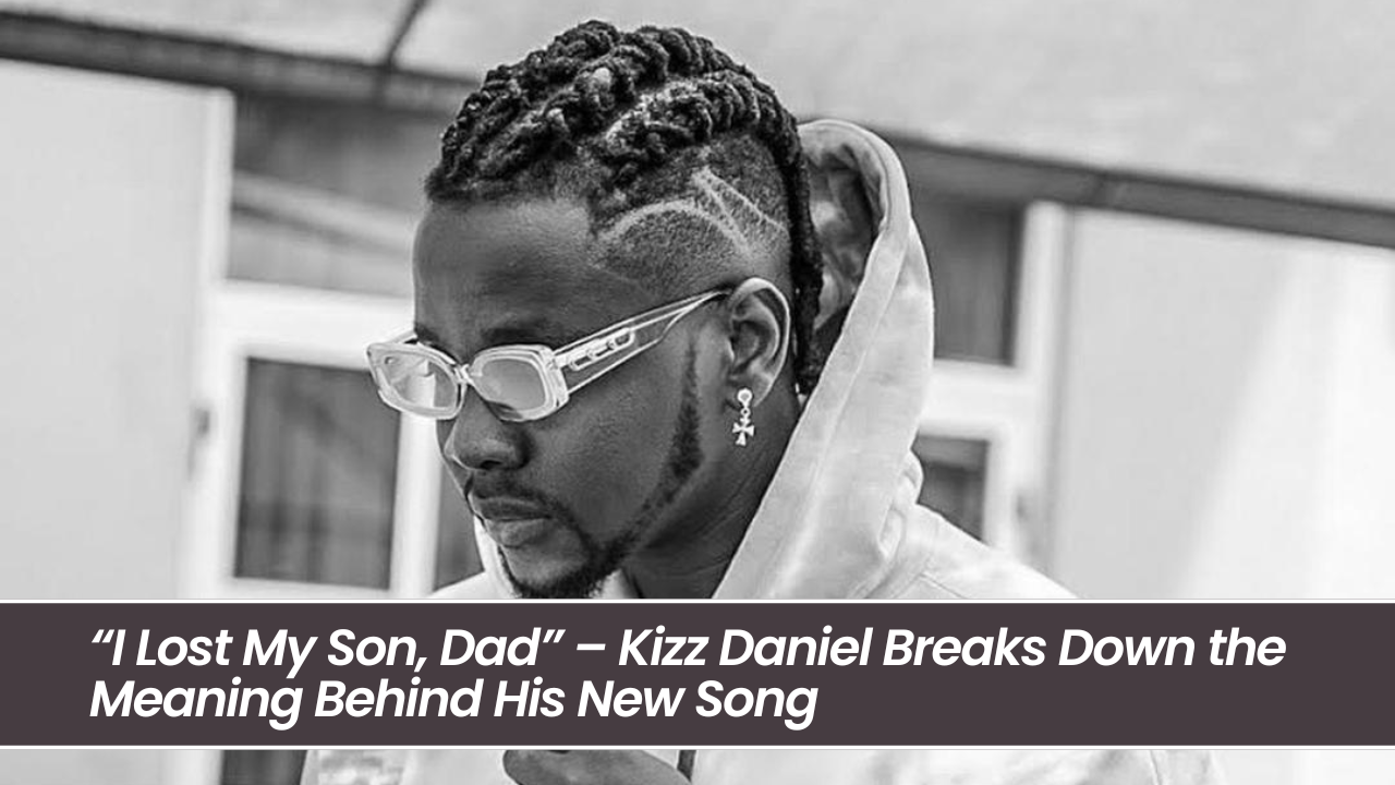 “i Lost My Son, Dad” – Kizz Daniel Breaks Down The Meaning Behind His New Song