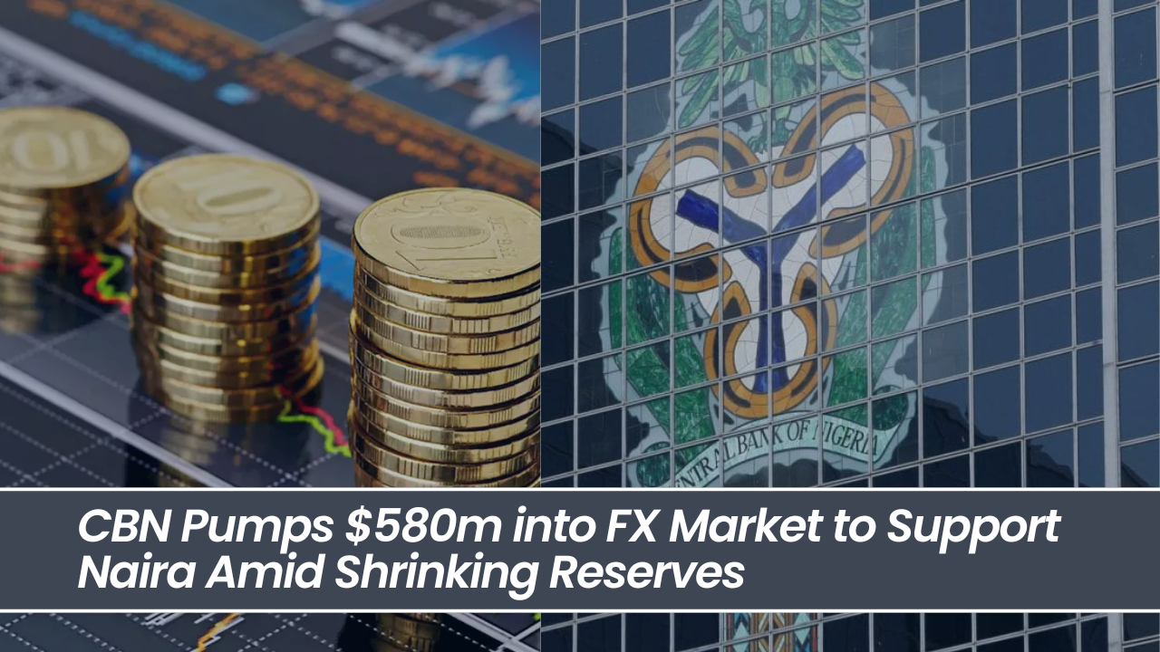 CBN Pumps $580m into FX Market to Support Naira Amid Shrinking Reserves