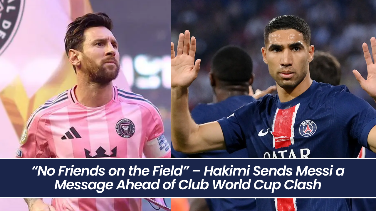 “No Friends on the Field” – Hakimi Sends Messi a Message Ahead of Club World Cup Clash