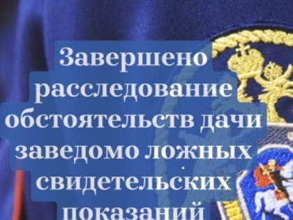 Завершено расследование обстоятельств дачи заведомо ложных свидетельских показаний