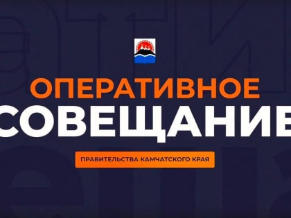 Оперативное совещание правительства Камчатки в прямом эфире пройдёт 22 июля