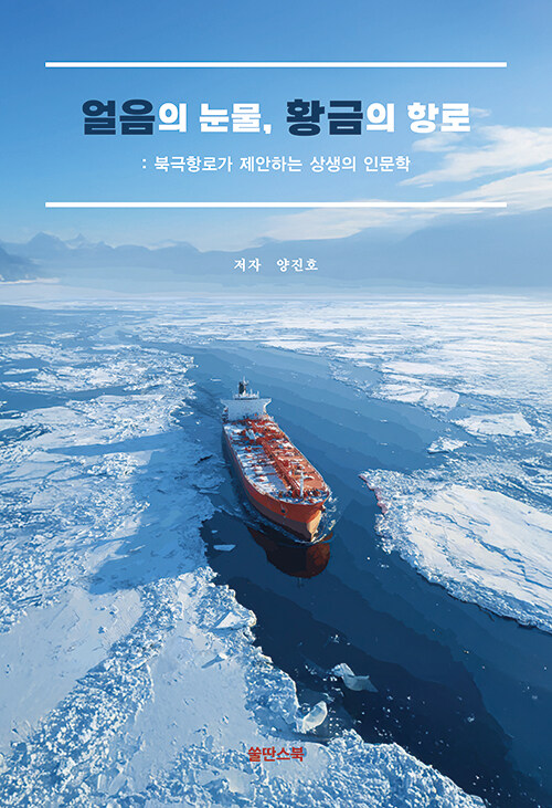 기후위기 시대, 북극항로를 둘러싼 욕망과 경고를 한 권에 담다, 『얼음의 눈물, 황금의 항로』 (양진호, 쏠딴스북)
