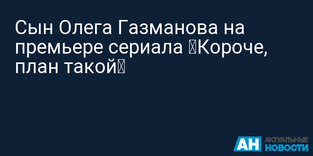 Сын Олега Газманова на премьере сериала «Короче, план такой»