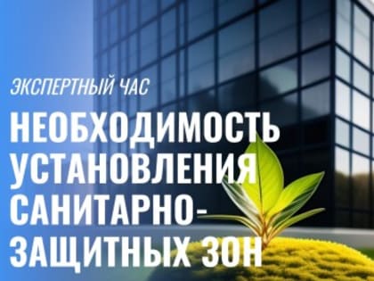 Экспертный час по теме «Необходимость установления санитарно-защитных зон»