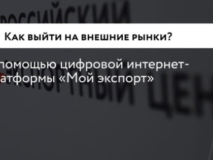 Выйти на новые внешние рынки можно с помощью платформы «Мой экспорт»