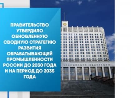 Правительство утвердило обновленную Сводную стратегию развития обрабатывающей промышленности России до 2030 года и на период до 2035 года