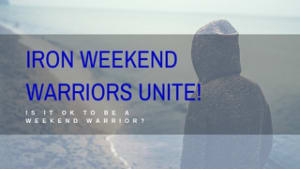 WEEKEND WARRIORS UNITE! Is it OK to be a Weekend Warrior?