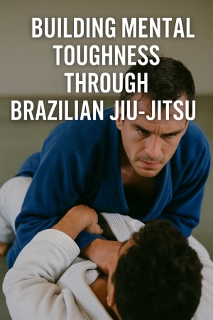 Building Mental Toughness Through Consistency in Brazilian Jiu-Jitsu