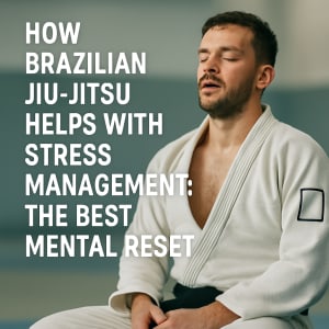 How Brazilian Jiu-Jitsu Helps with Stress Management: The Best Mental Reset