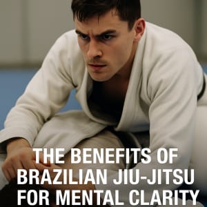 The Benefits of Brazilian Jiu-Jitsu for Mental Clarity and Focus