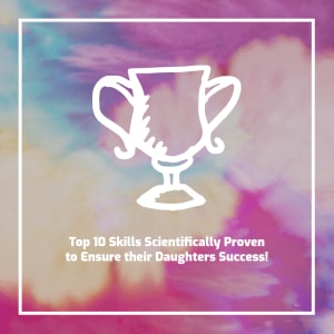 Top 10 Skills Scientifically Proven to Ensure their Daughters Success!