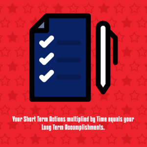 Your Short Term Actions multiplied by Time equals your Long Term Accomplishments.