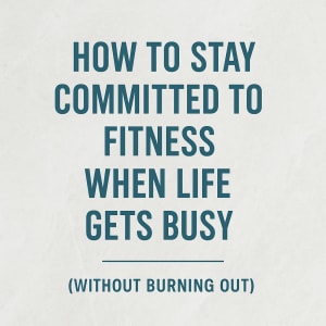How to Stay Committed to Fitness When Life Gets Busy (Without Burning Out)
