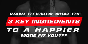 3 Key Ingredients To A Happier More Fit You!