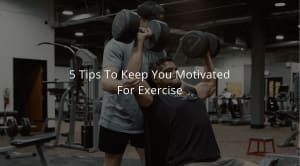 5 Tips To Keep You Motivated For Exercise