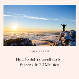 How to Set Yourself Up for Success in 30 Minutes