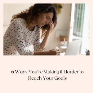6 Ways You’re Making It Harder To Reach Your Goals