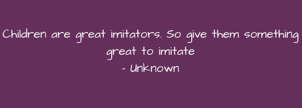 Image of Children are great imitators. So give them something great to imitate.