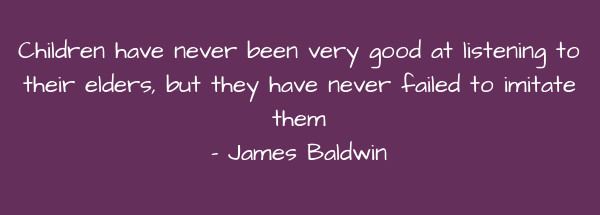 Image of Children have never been very good at listening to their elders, but they have never failed to imitate them.