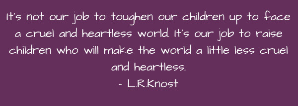 Image of It's not our job to toughen our children up to face a cruel and heartless world. It's our job to raise children who will make the world a little less cruel and heartless.