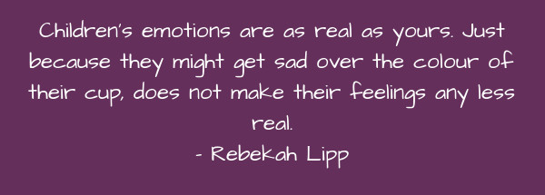 Image of Children's emotions are as real as yours. Just because they might get sad over the colour of their cup, does not make their feelings any less real.