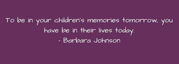 Image of To be in your children's memories tomorrow, you have be in their lives today.
