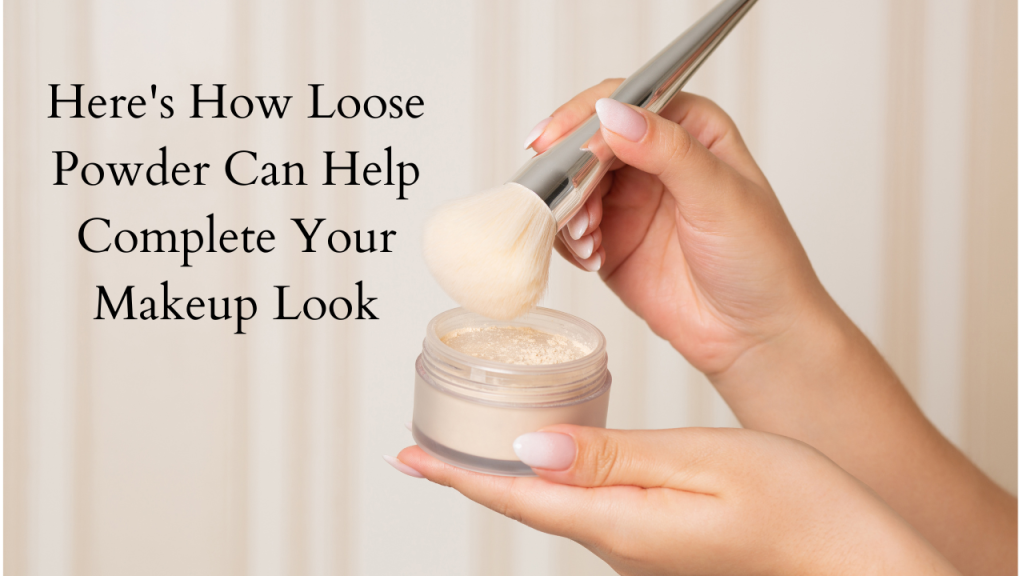 Here’s How Loose Powder Can Help Complete Your Makeup Look