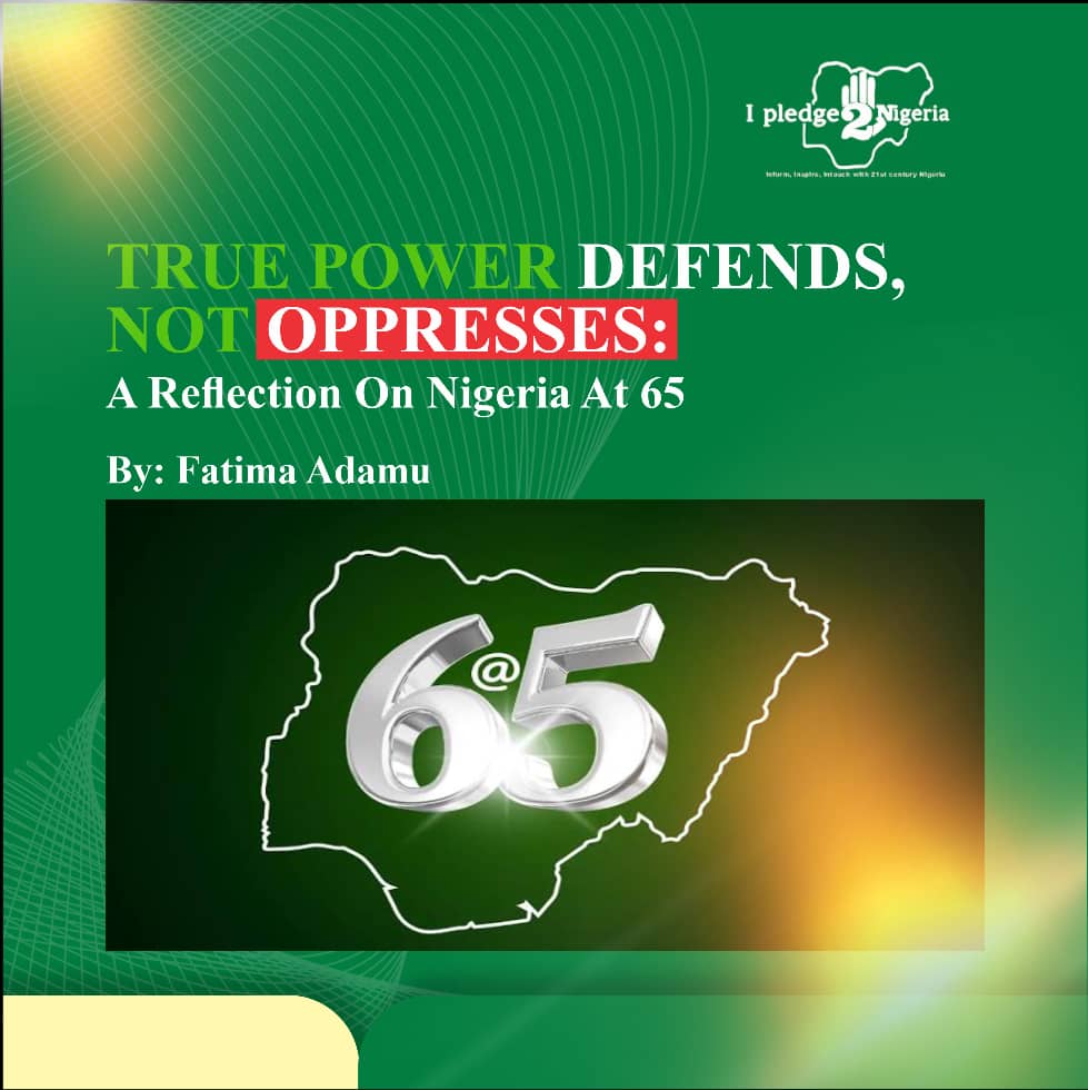 TRUE POWER DEFENDS, NOT OPPRESSES: A REFLECTION ON NIGERIA AT 65 : Fatima Adamu