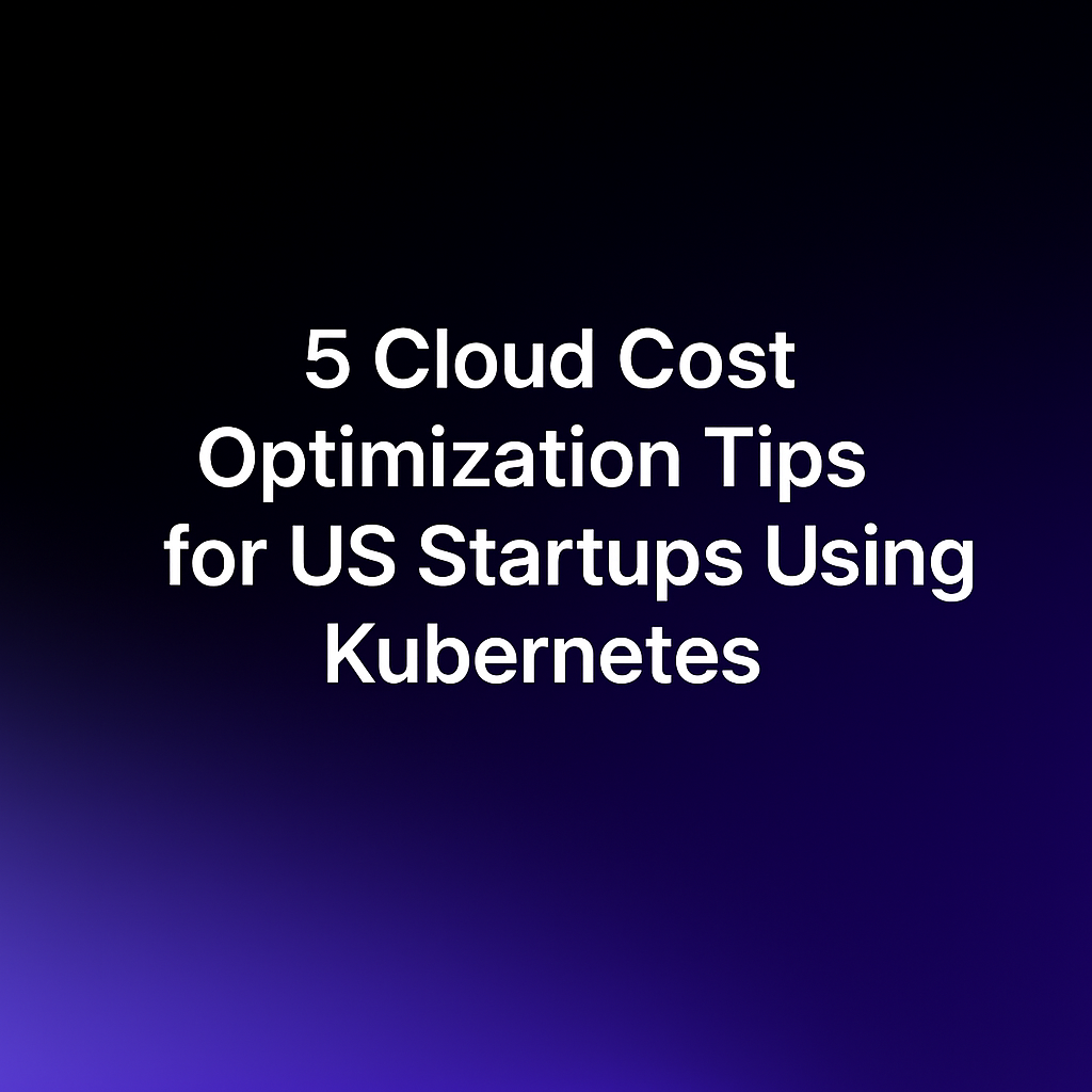 5 Cloud Cost Optimization Tips for US Startups Using Kubernetes