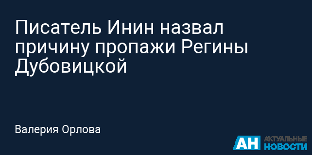 Писатель Инин назвал причину пропажи Регины Дубовицкой