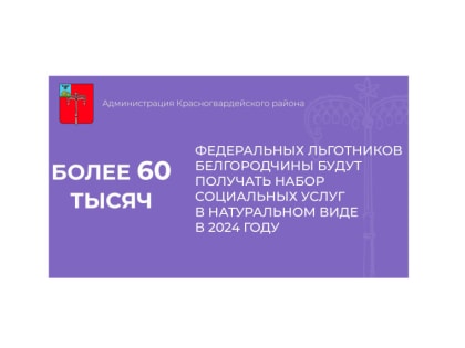 В 2024 году получать набор социальных услуг в натуральном виде будут более 60 тысяч федеральных льготников Белгородчины