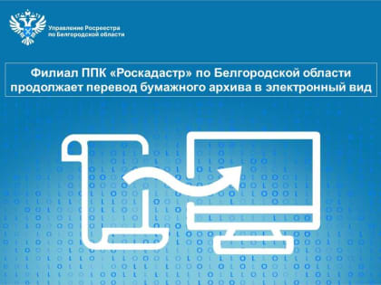 Филиал ППК «Роскадастр» по Белгородской области продолжает перевод бумажного архива в электронный вид