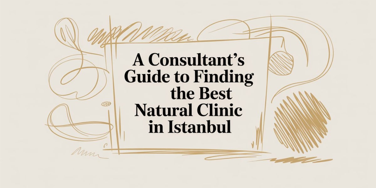 A Consultant's Guide to Finding the Best Natural Clinic in Istanbul