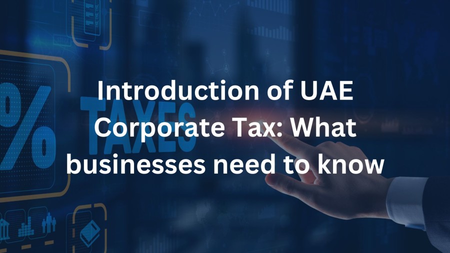 Introduction of UAE Corporate Tax: What Businesses Need to Know