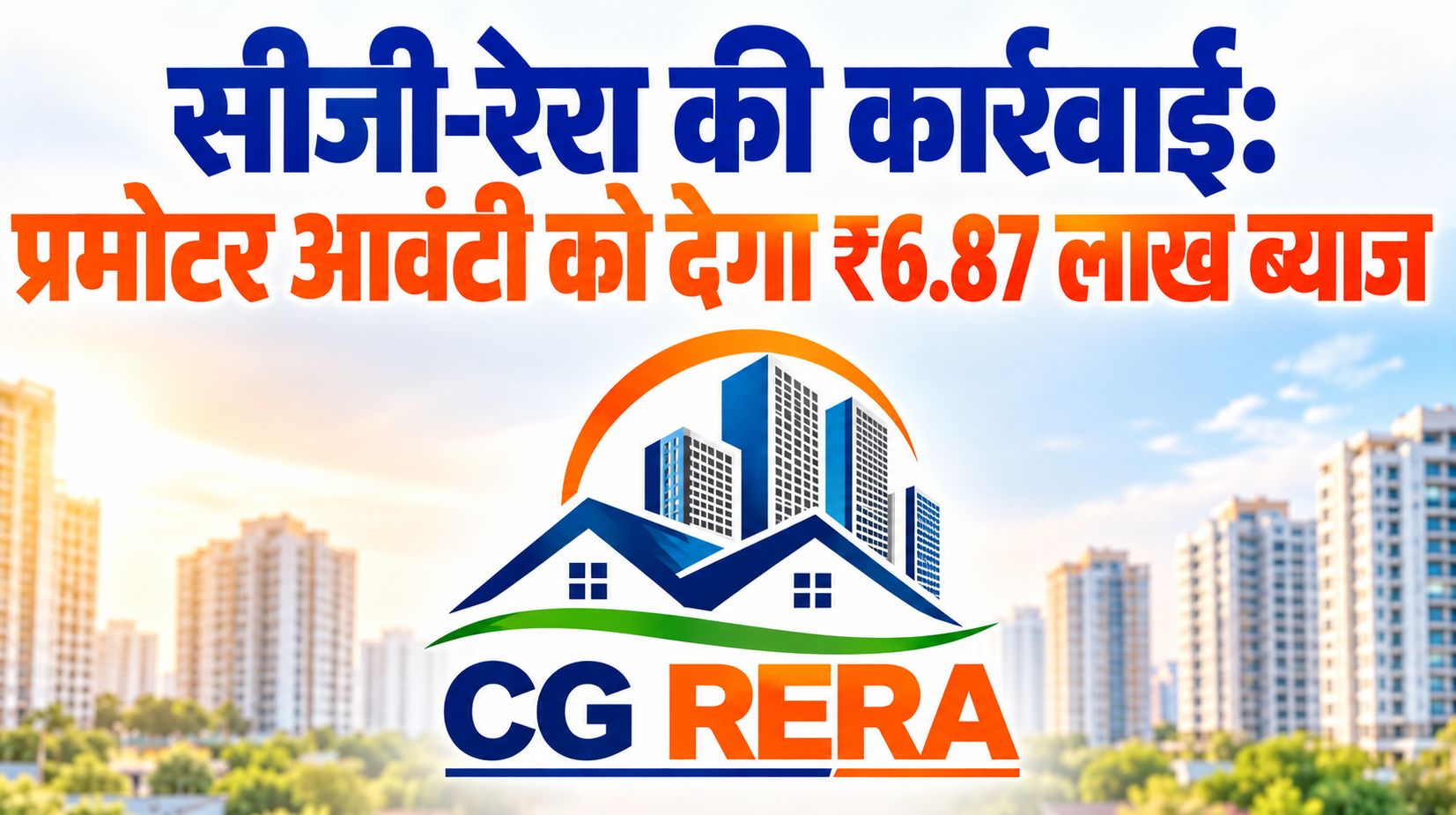 सीजी-रेरा की कार्रवाई: प्रमोटर आवंटी को देगा ₹6.87 लाख ब्याज, हर महीने भी चुकाने होंगे 7,314 रुपए